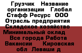 Грузчик › Название организации ­ Глобал Стафф Ресурс, ООО › Отрасль предприятия ­ Складское хозяйство › Минимальный оклад ­ 1 - Все города Работа » Вакансии   . Кировская обл.,Леваши д.